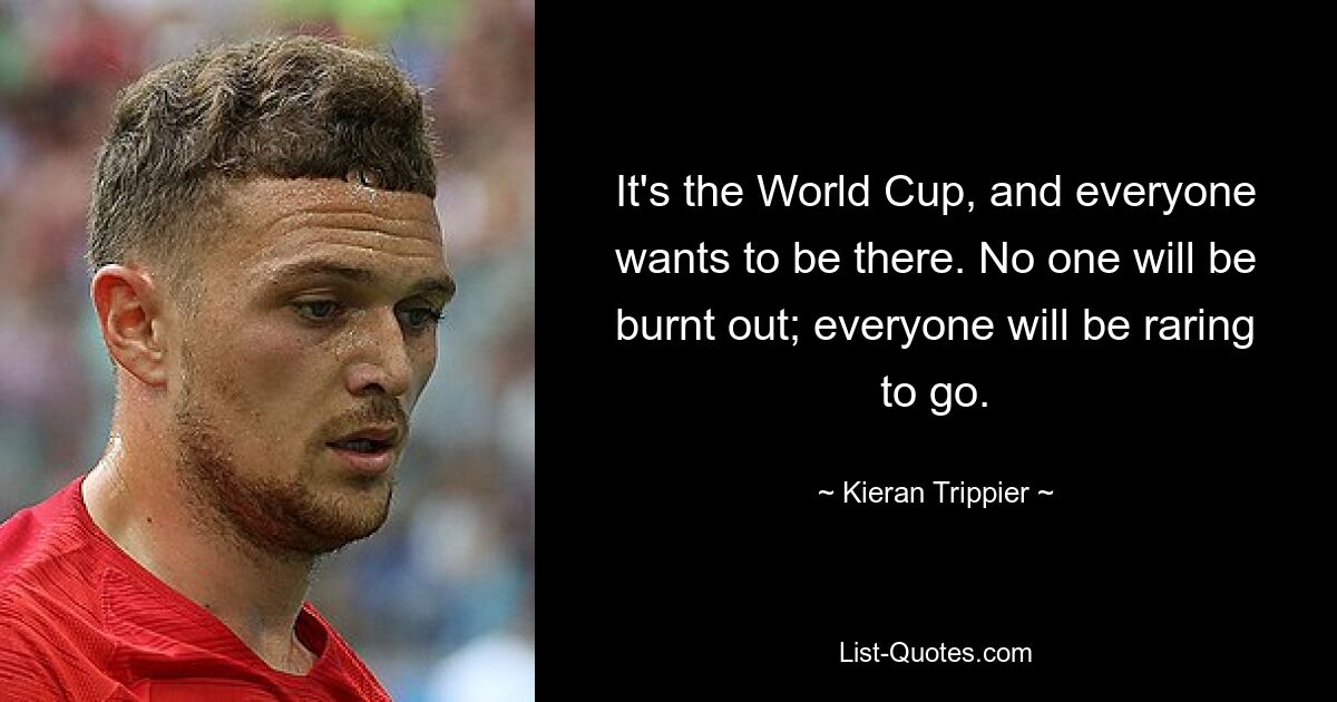 It's the World Cup, and everyone wants to be there. No one will be burnt out; everyone will be raring to go. — © Kieran Trippier