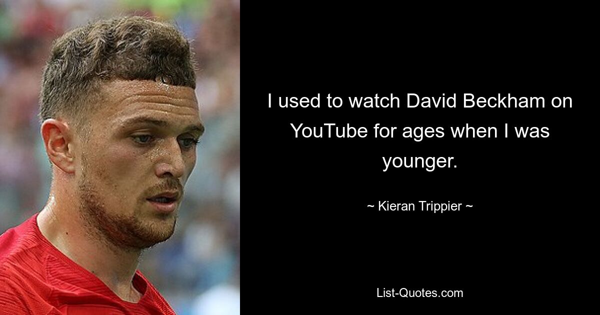 I used to watch David Beckham on YouTube for ages when I was younger. — © Kieran Trippier