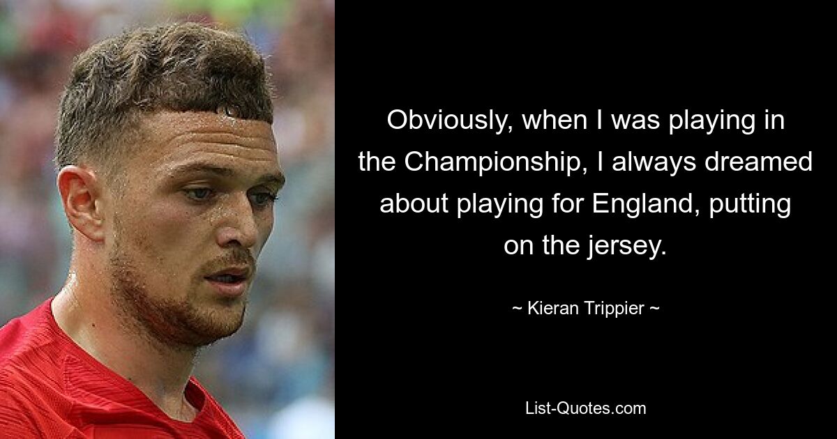 Obviously, when I was playing in the Championship, I always dreamed about playing for England, putting on the jersey. — © Kieran Trippier