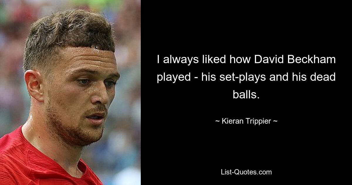 I always liked how David Beckham played - his set-plays and his dead balls. — © Kieran Trippier