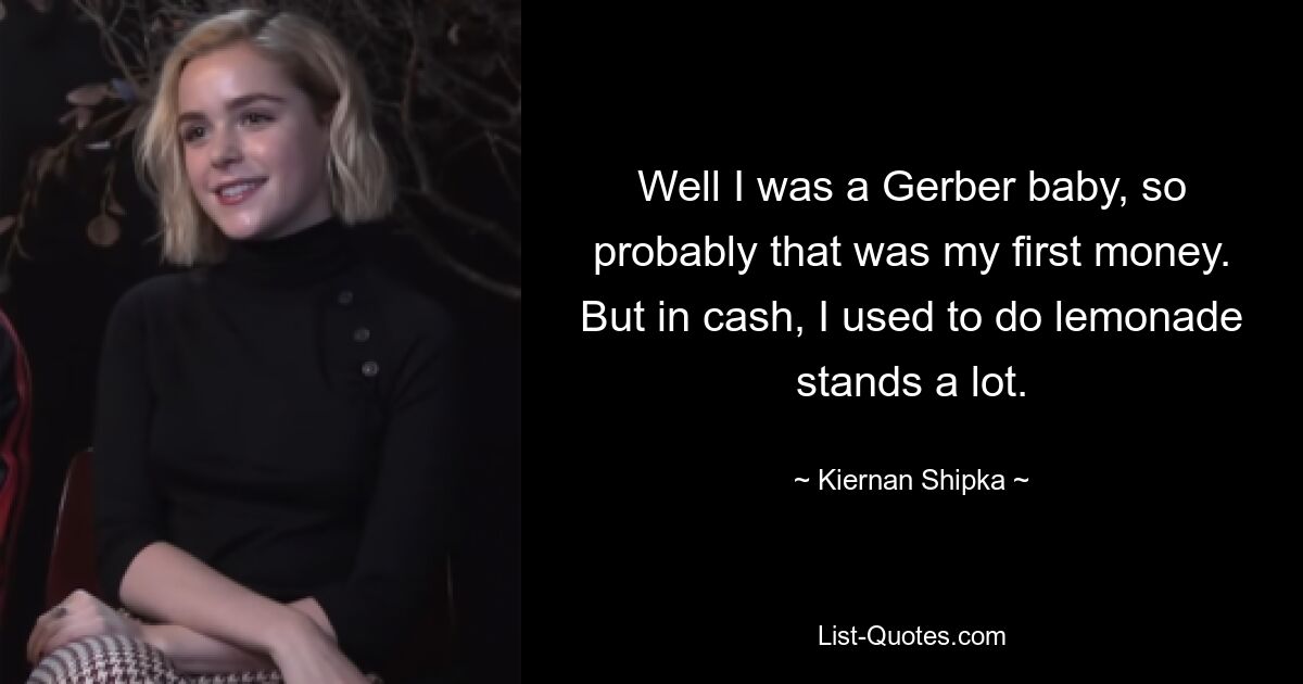 Well I was a Gerber baby, so probably that was my first money. But in cash, I used to do lemonade stands a lot. — © Kiernan Shipka