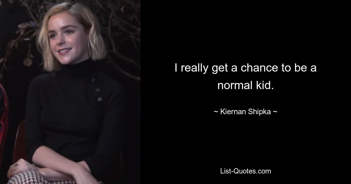 I really get a chance to be a normal kid. — © Kiernan Shipka