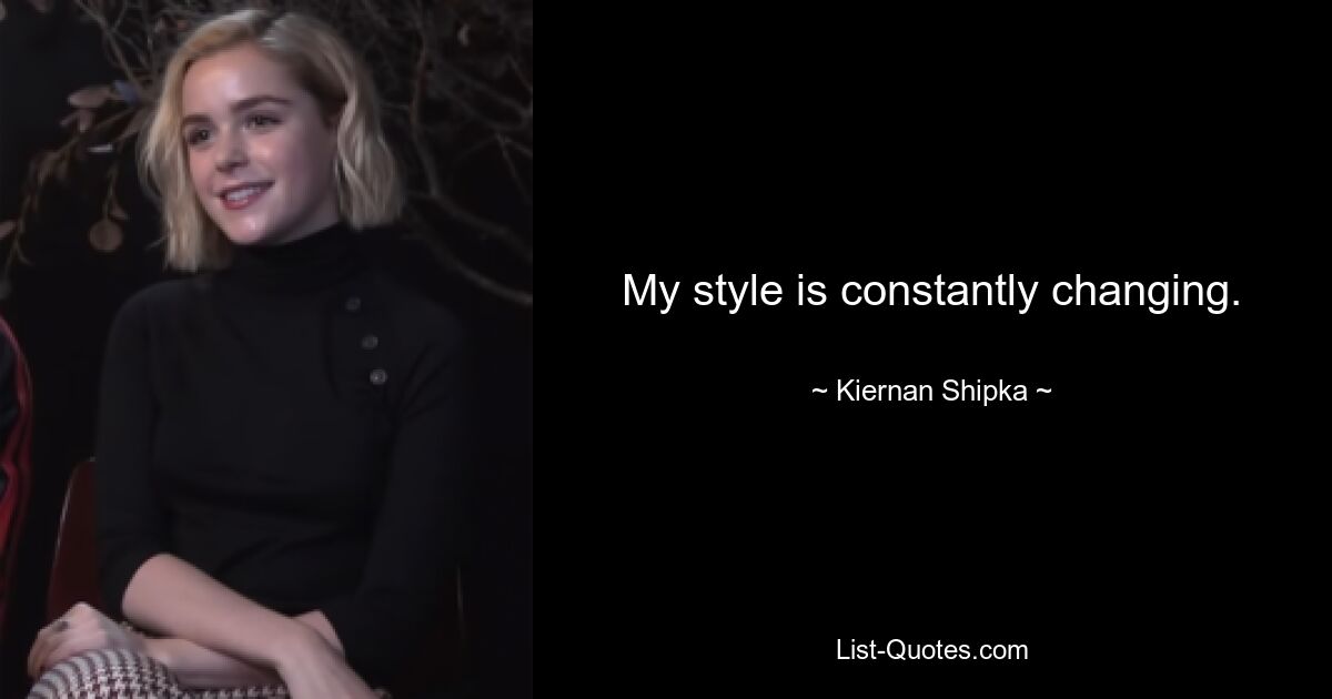 My style is constantly changing. — © Kiernan Shipka