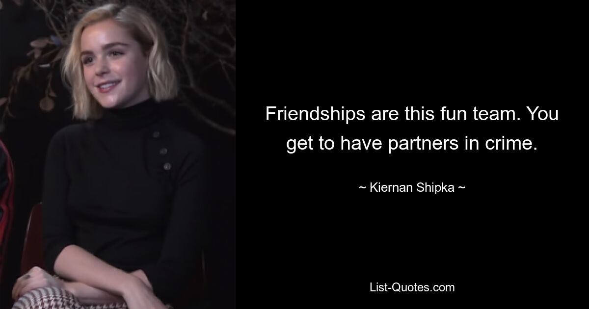 Friendships are this fun team. You get to have partners in crime. — © Kiernan Shipka