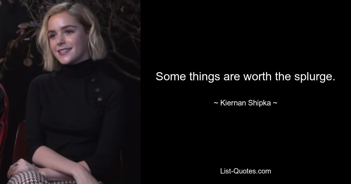 Some things are worth the splurge. — © Kiernan Shipka