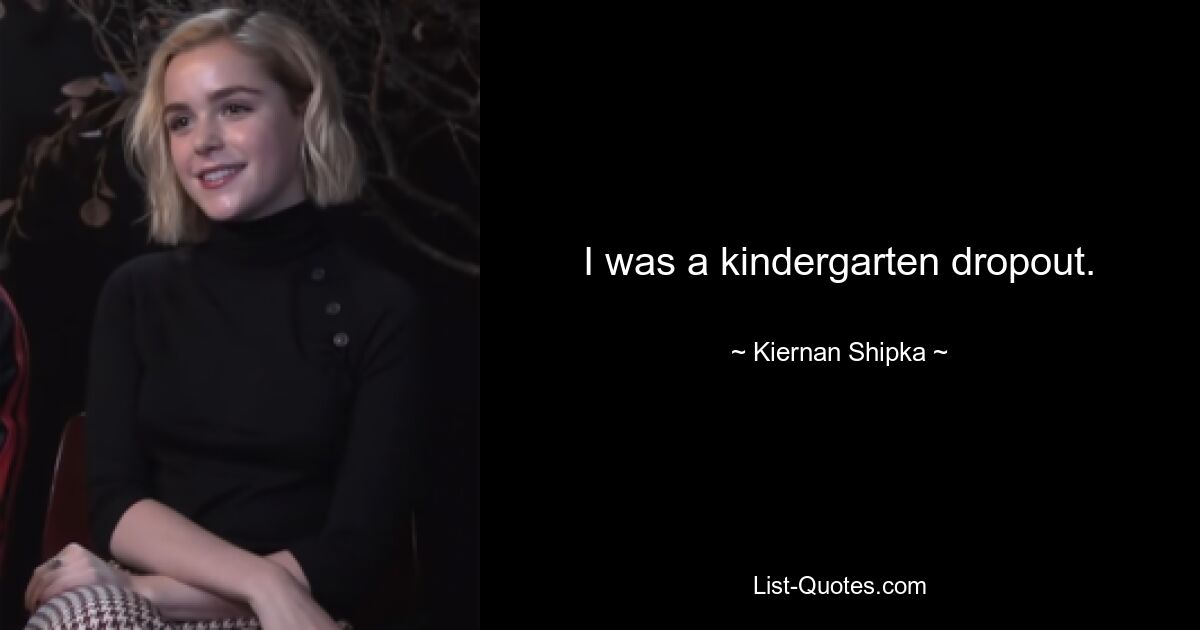 I was a kindergarten dropout. — © Kiernan Shipka