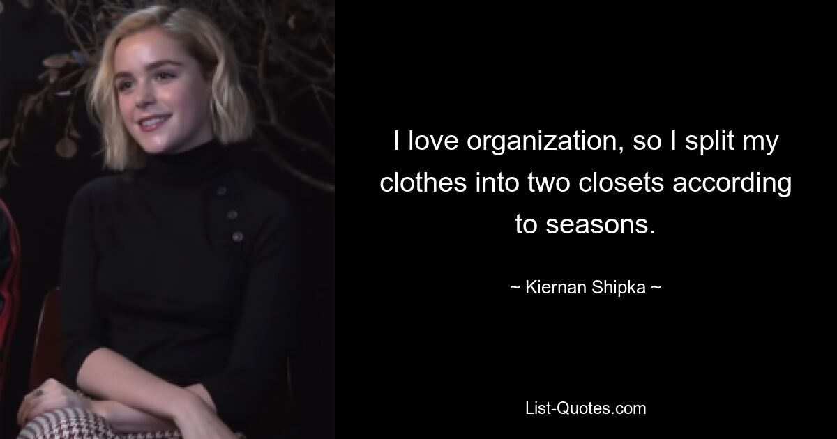 I love organization, so I split my clothes into two closets according to seasons. — © Kiernan Shipka