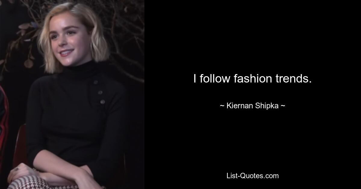 I follow fashion trends. — © Kiernan Shipka