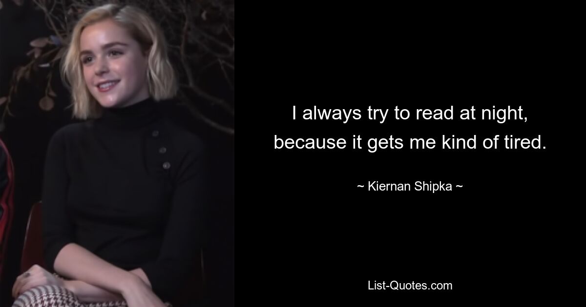 I always try to read at night, because it gets me kind of tired. — © Kiernan Shipka