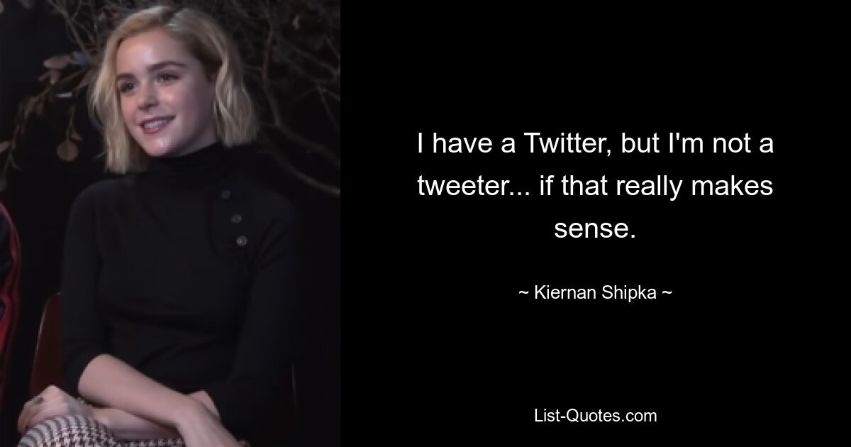 I have a Twitter, but I'm not a tweeter... if that really makes sense. — © Kiernan Shipka