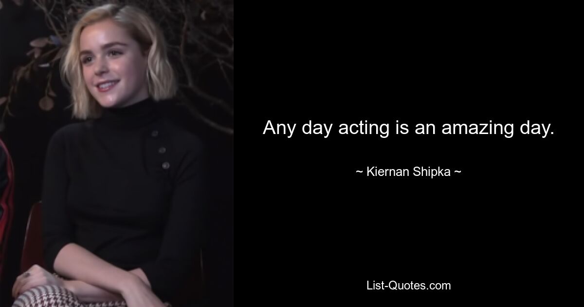 Any day acting is an amazing day. — © Kiernan Shipka