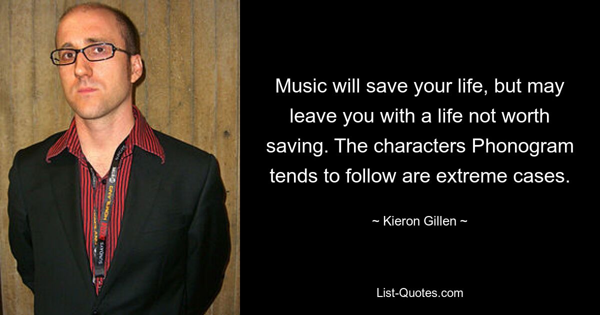 Music will save your life, but may leave you with a life not worth saving. The characters Phonogram tends to follow are extreme cases. — © Kieron Gillen