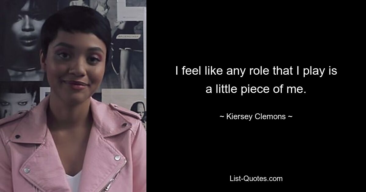 I feel like any role that I play is a little piece of me. — © Kiersey Clemons