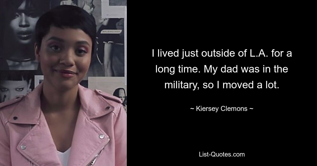 I lived just outside of L.A. for a long time. My dad was in the military, so I moved a lot. — © Kiersey Clemons