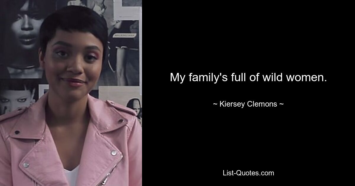 My family's full of wild women. — © Kiersey Clemons