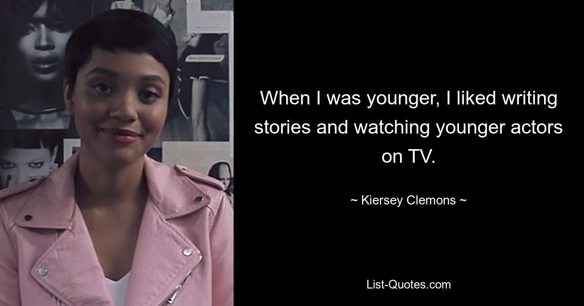 When I was younger, I liked writing stories and watching younger actors on TV. — © Kiersey Clemons