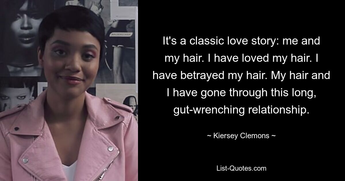 Es ist eine klassische Liebesgeschichte: ich und meine Haare. Ich habe meine Haare geliebt. Ich habe meine Haare verraten. Meine Haare und ich haben diese lange, herzzerreißende Beziehung durchgemacht. — © Kiersey Clemons 