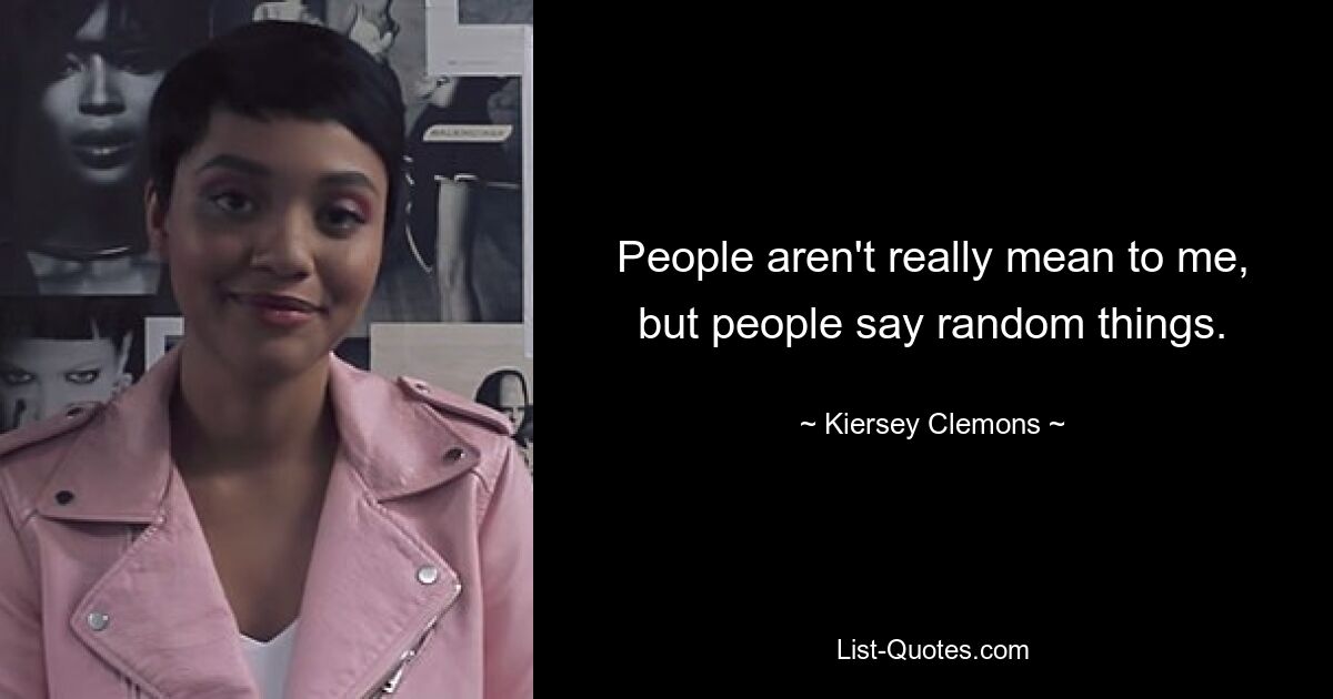 People aren't really mean to me, but people say random things. — © Kiersey Clemons