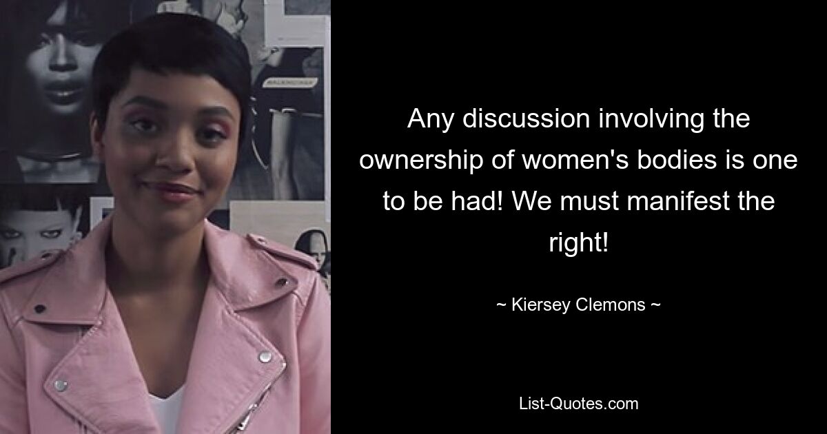 Any discussion involving the ownership of women's bodies is one to be had! We must manifest the right! — © Kiersey Clemons