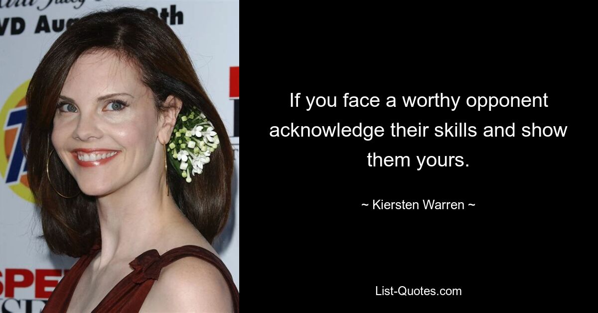 If you face a worthy opponent acknowledge their skills and show them yours. — © Kiersten Warren