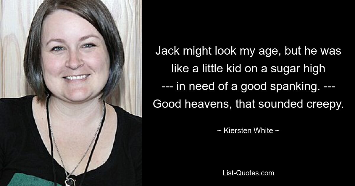 Jack might look my age, but he was like a little kid on a sugar high --- in need of a good spanking. --- Good heavens, that sounded creepy. — © Kiersten White