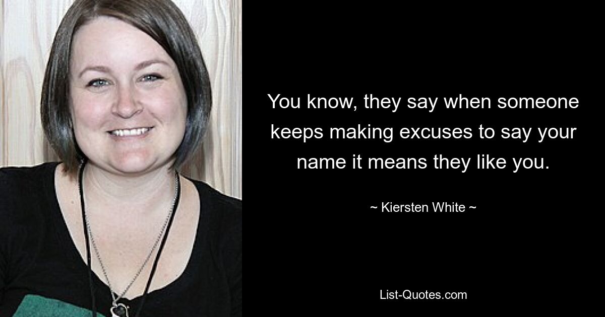 You know, they say when someone keeps making excuses to say your name it means they like you. — © Kiersten White