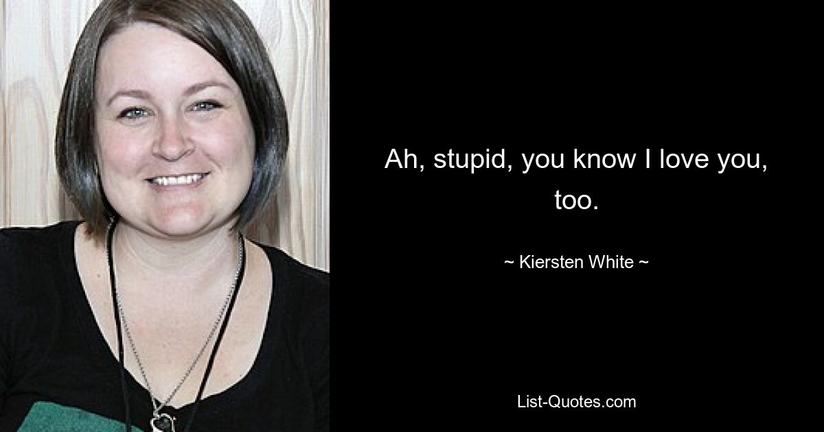 Ah, stupid, you know I love you, too. — © Kiersten White