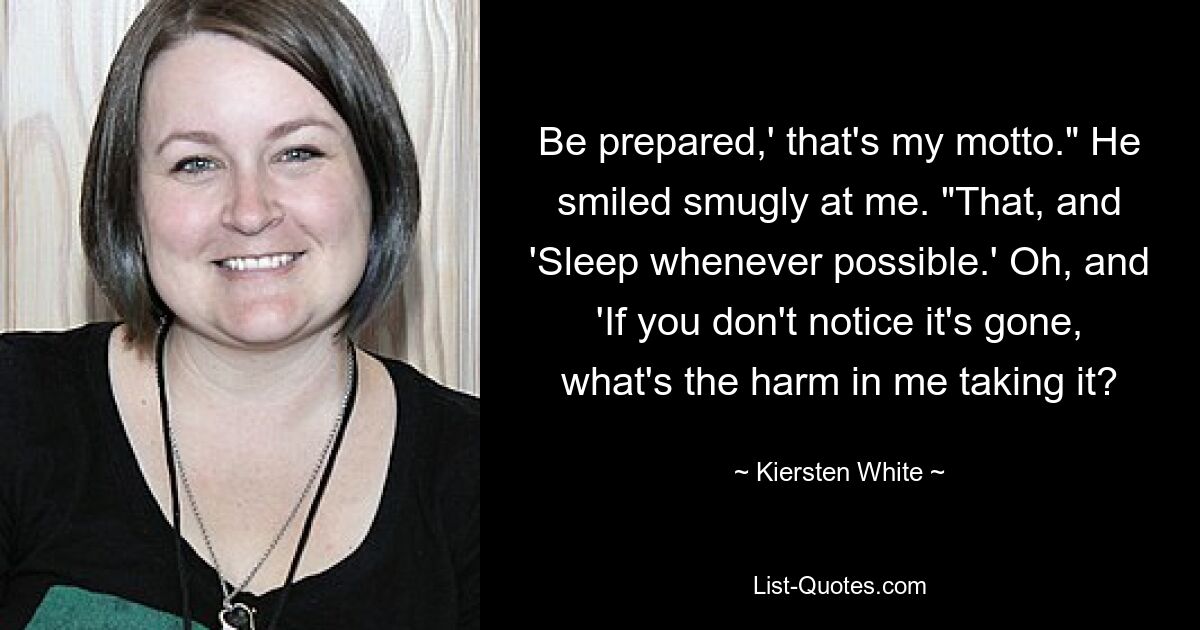 Be prepared,' that's my motto." He smiled smugly at me. "That, and 'Sleep whenever possible.' Oh, and 'If you don't notice it's gone, what's the harm in me taking it? — © Kiersten White