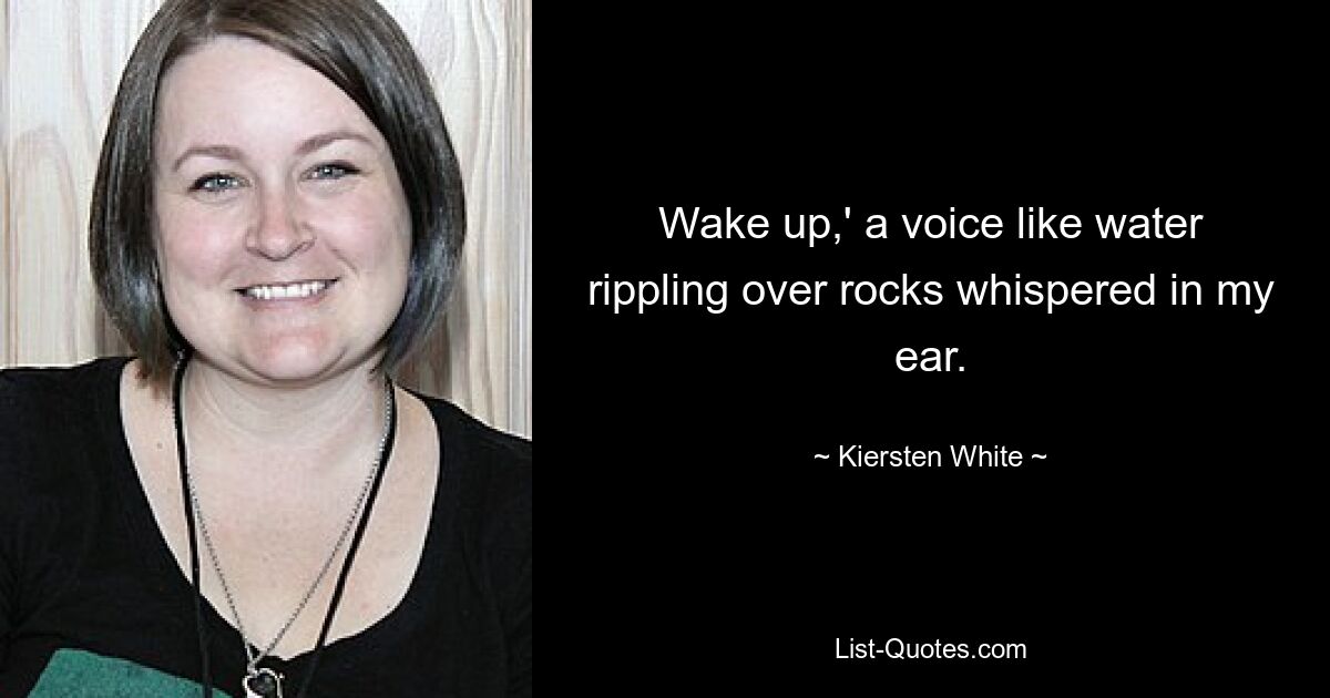 Wake up,' a voice like water rippling over rocks whispered in my ear. — © Kiersten White