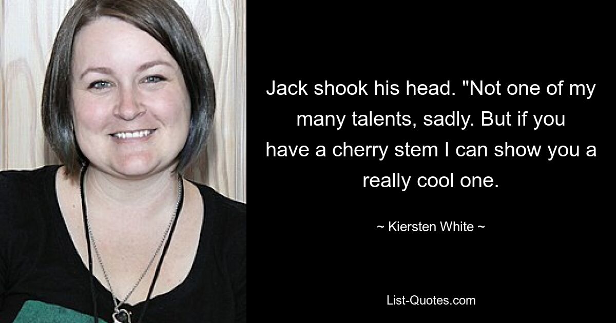 Jack shook his head. "Not one of my many talents, sadly. But if you have a cherry stem I can show you a really cool one. — © Kiersten White