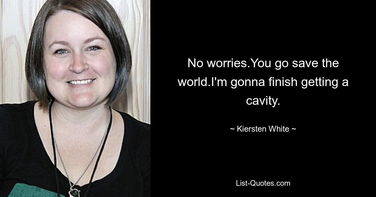 No worries.You go save the world.I'm gonna finish getting a cavity. — © Kiersten White