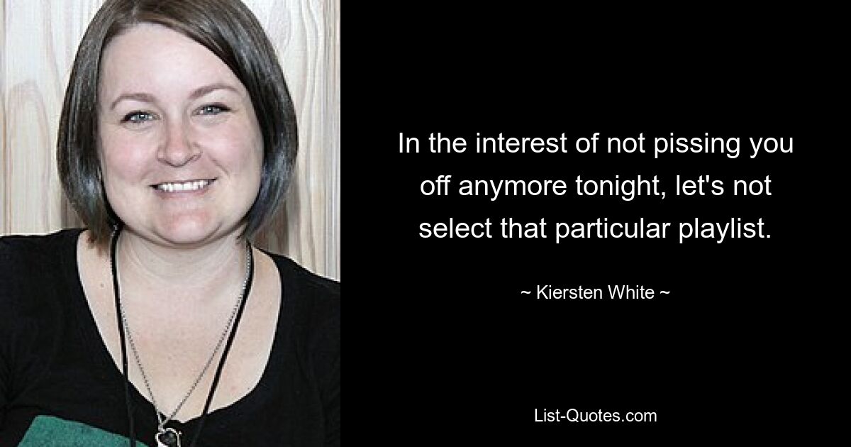 In the interest of not pissing you off anymore tonight, let's not select that particular playlist. — © Kiersten White