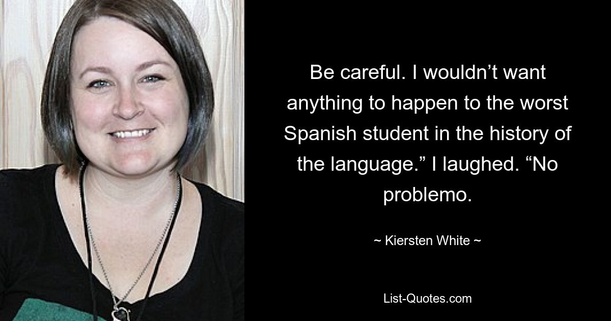 Be careful. I wouldn’t want anything to happen to the worst Spanish student in the history of the language.” I laughed. “No problemo. — © Kiersten White