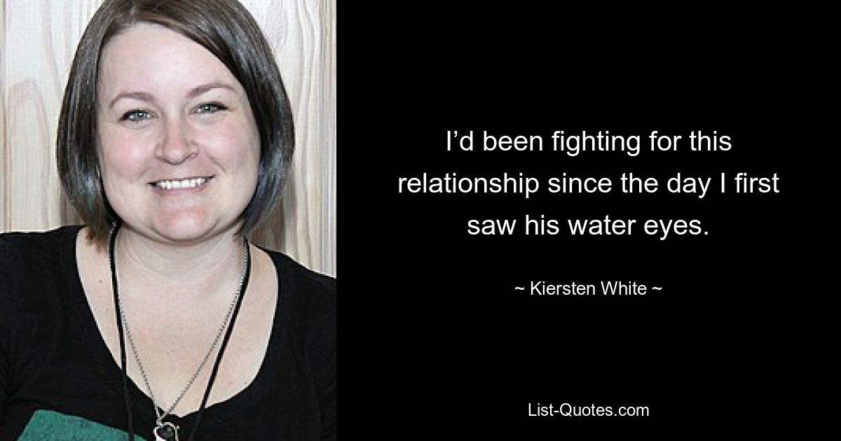 I’d been fighting for this relationship since the day I first saw his water eyes. — © Kiersten White