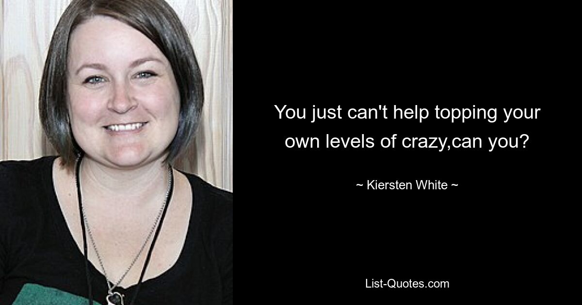 You just can't help topping your own levels of crazy,can you? — © Kiersten White