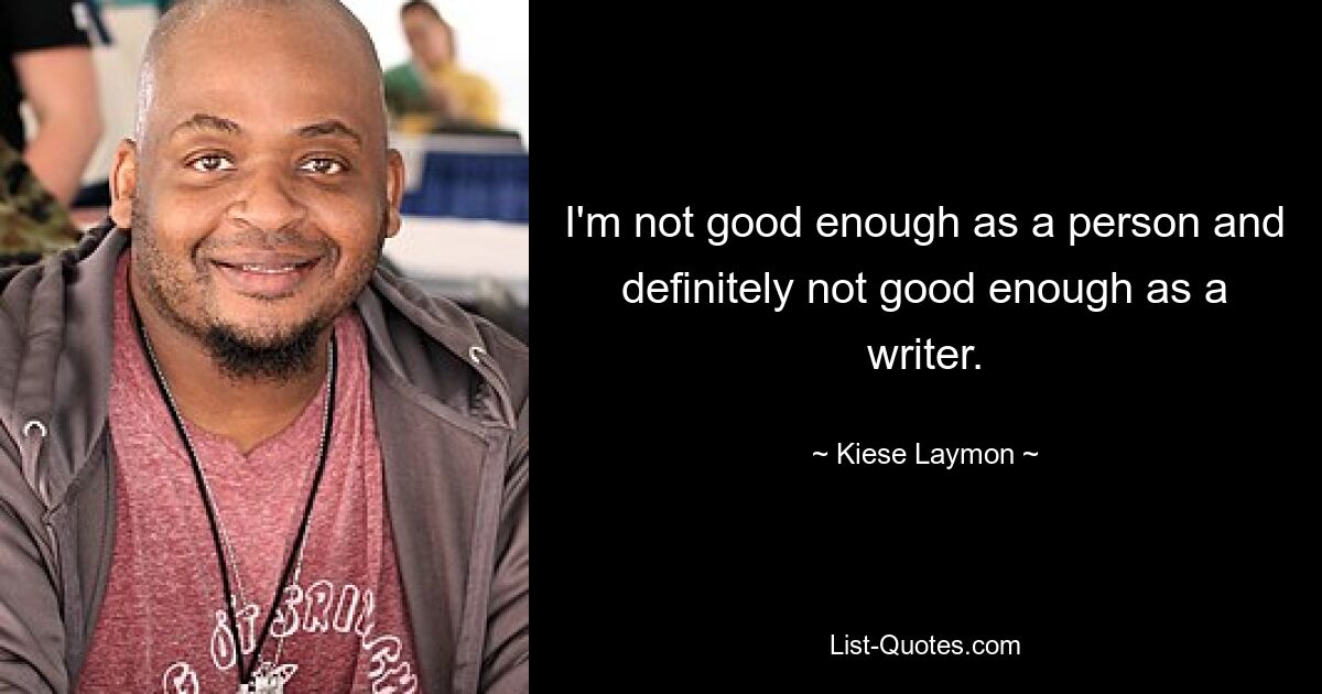 I'm not good enough as a person and definitely not good enough as a writer. — © Kiese Laymon