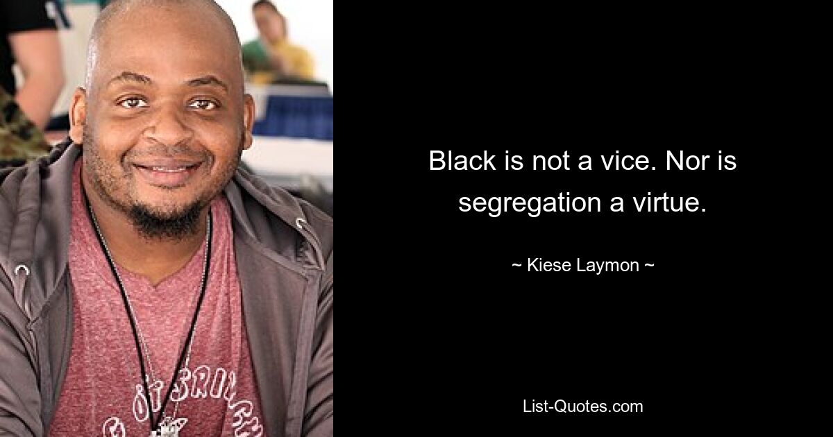 Black is not a vice. Nor is segregation a virtue. — © Kiese Laymon