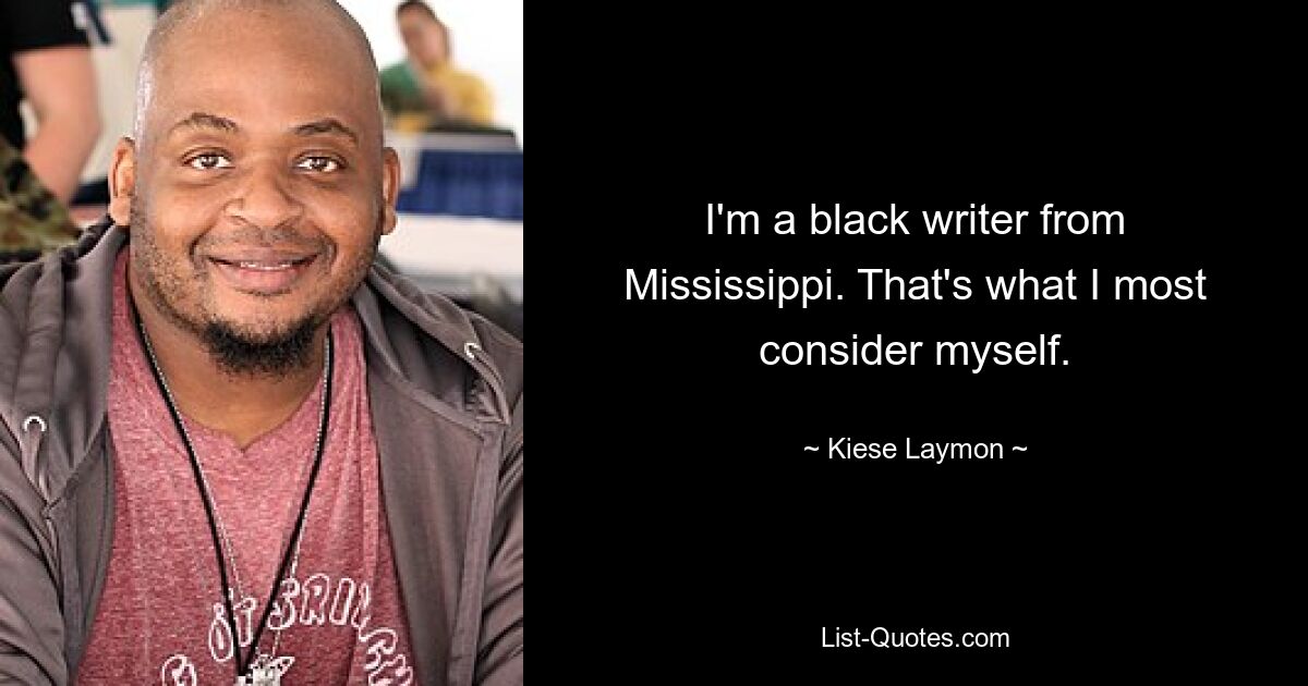 I'm a black writer from Mississippi. That's what I most consider myself. — © Kiese Laymon