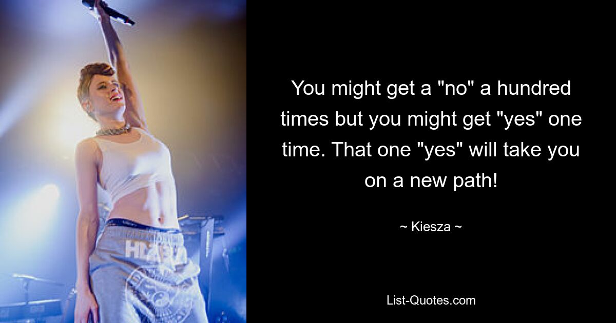 You might get a "no" a hundred times but you might get "yes" one time. That one "yes" will take you on a new path! — © Kiesza