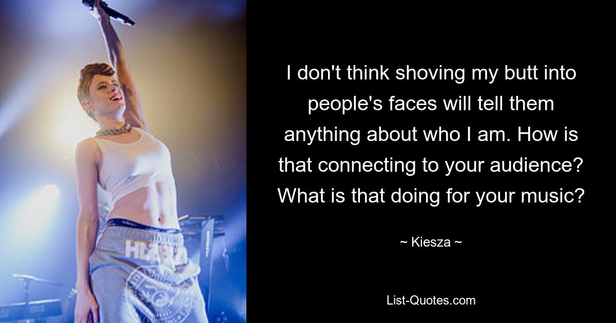 I don't think shoving my butt into people's faces will tell them anything about who I am. How is that connecting to your audience? What is that doing for your music? — © Kiesza