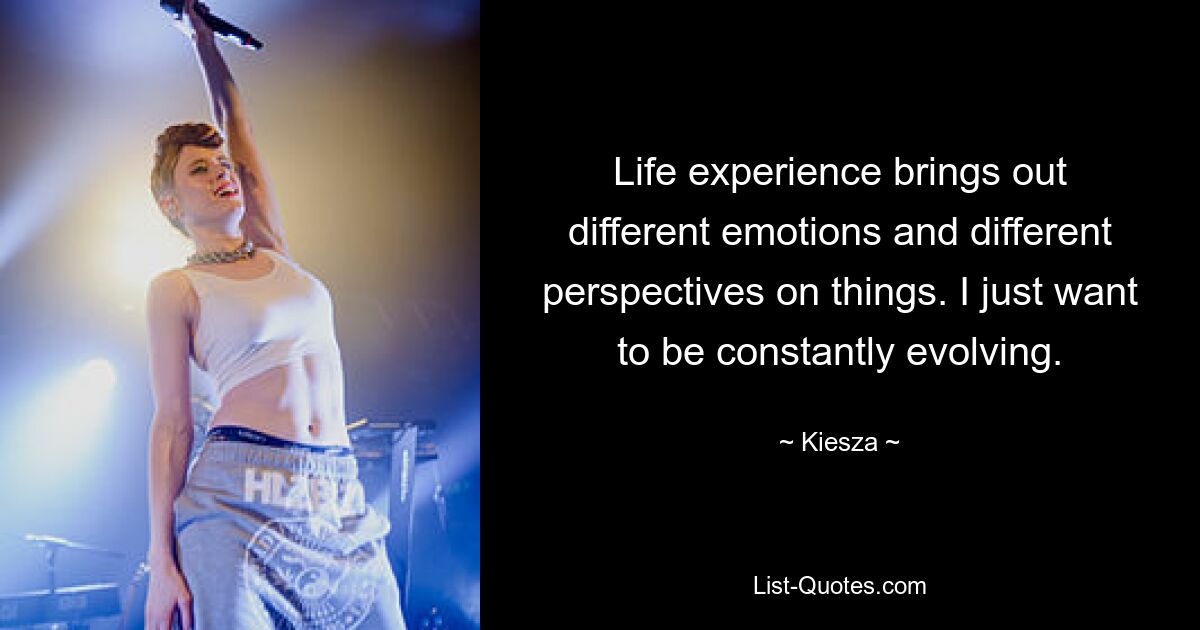 Life experience brings out different emotions and different perspectives on things. I just want to be constantly evolving. — © Kiesza