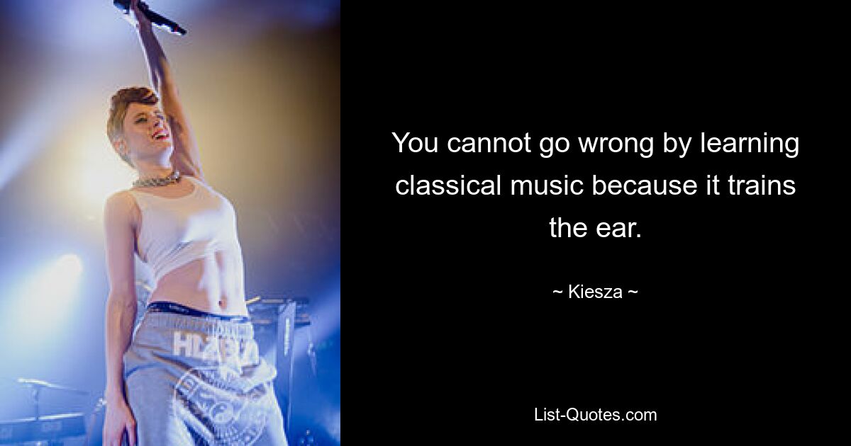 You cannot go wrong by learning classical music because it trains the ear. — © Kiesza