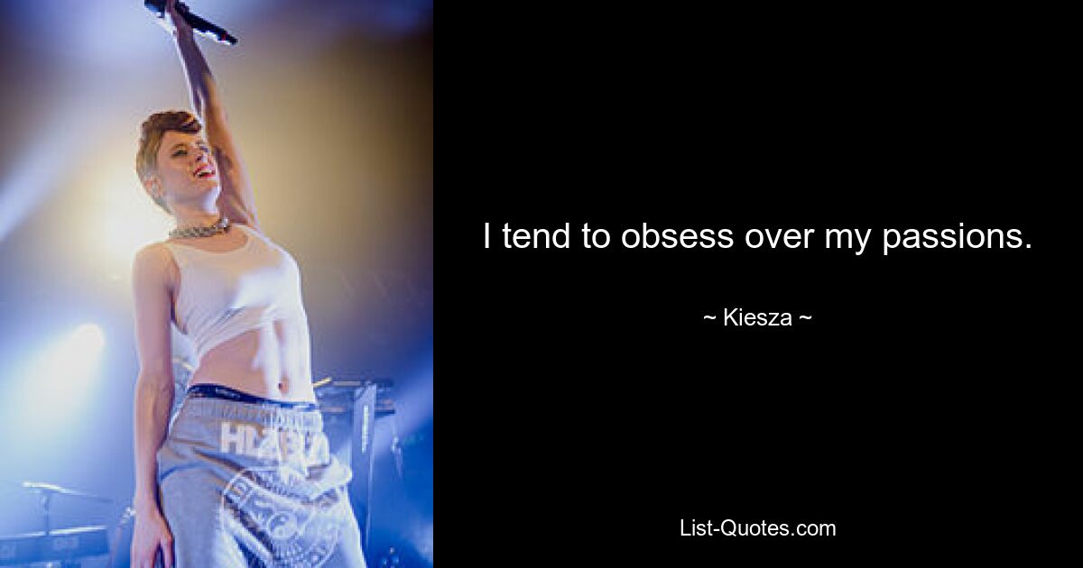 I tend to obsess over my passions. — © Kiesza