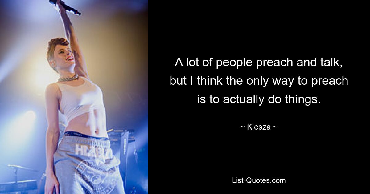 A lot of people preach and talk, but I think the only way to preach is to actually do things. — © Kiesza