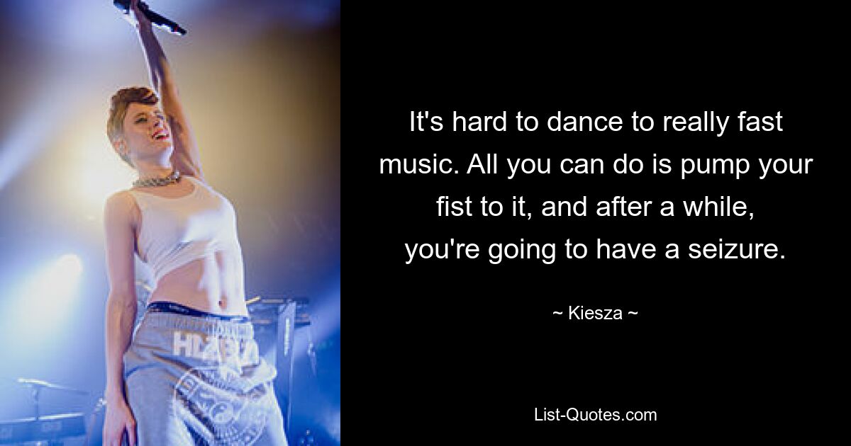 It's hard to dance to really fast music. All you can do is pump your fist to it, and after a while, you're going to have a seizure. — © Kiesza