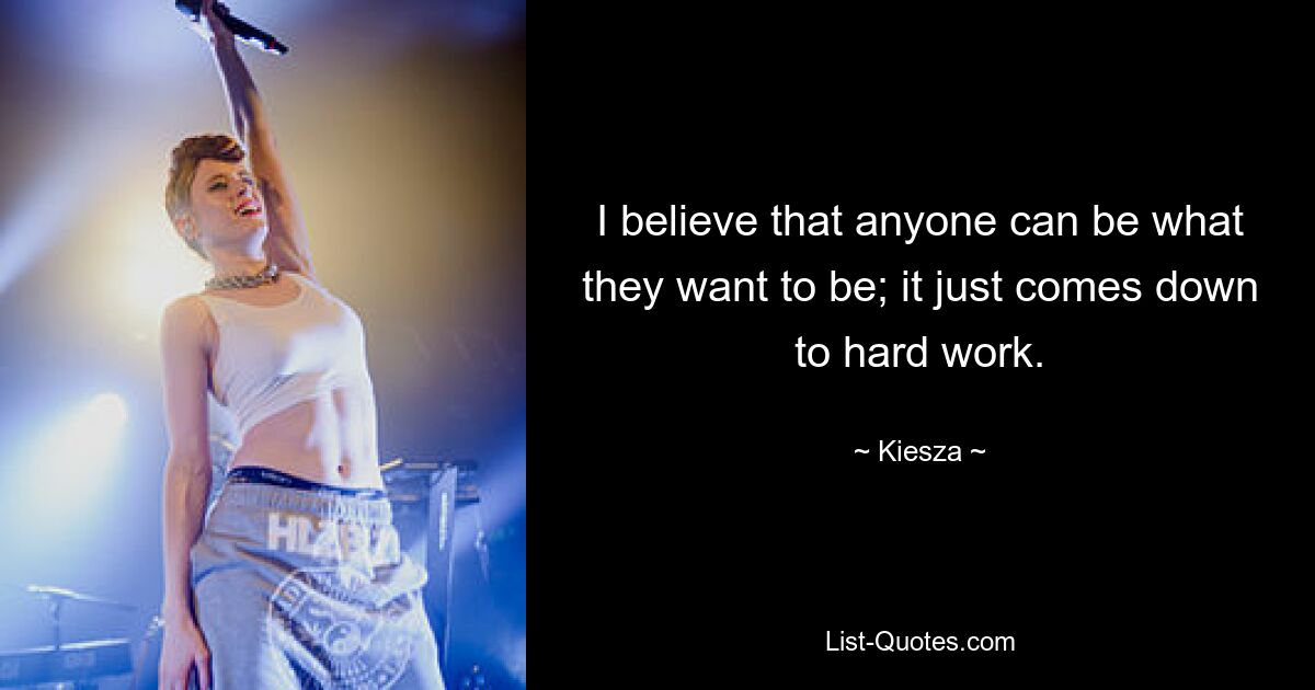 I believe that anyone can be what they want to be; it just comes down to hard work. — © Kiesza