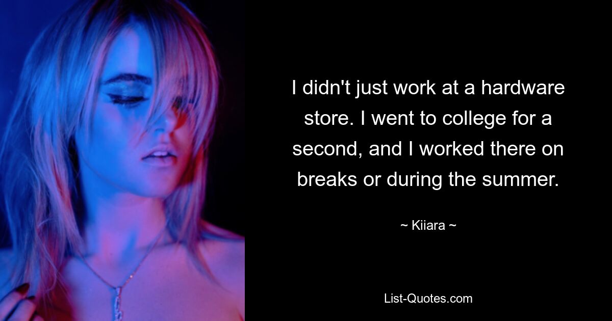 I didn't just work at a hardware store. I went to college for a second, and I worked there on breaks or during the summer. — © Kiiara