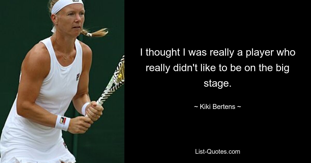 I thought I was really a player who really didn't like to be on the big stage. — © Kiki Bertens