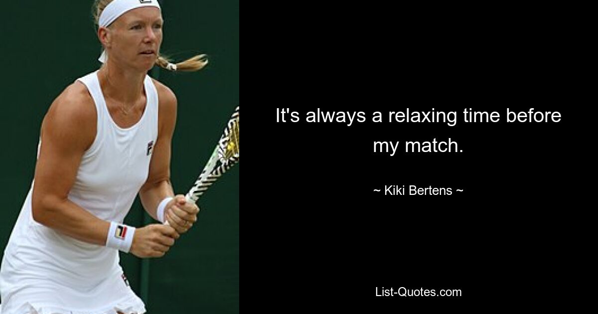 It's always a relaxing time before my match. — © Kiki Bertens