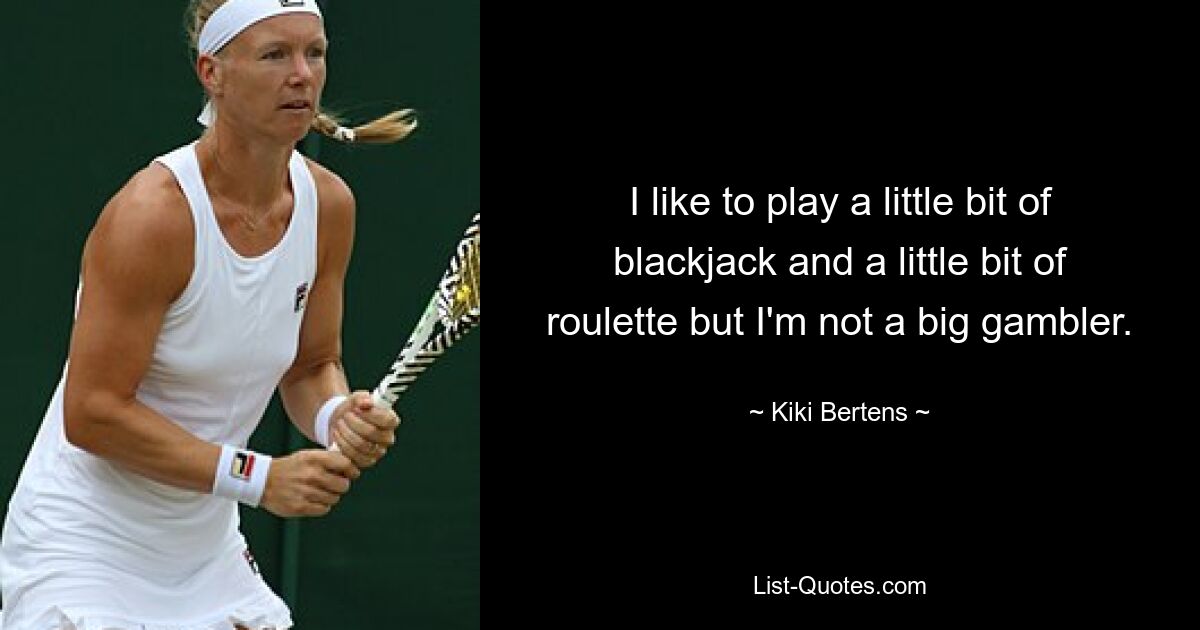 I like to play a little bit of blackjack and a little bit of roulette but I'm not a big gambler. — © Kiki Bertens